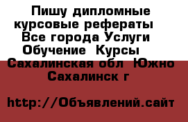 Пишу дипломные курсовые рефераты  - Все города Услуги » Обучение. Курсы   . Сахалинская обл.,Южно-Сахалинск г.